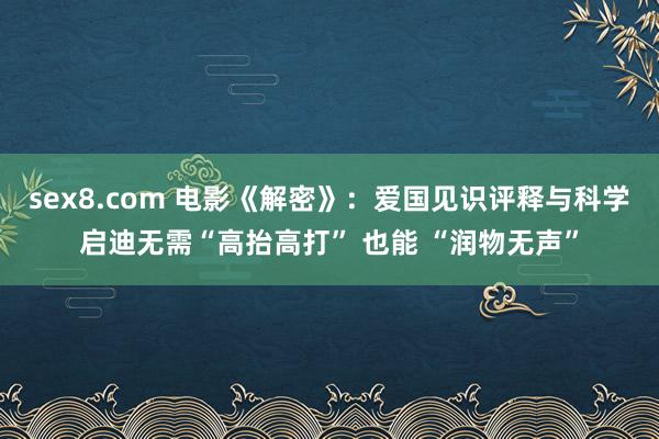 sex8.com 电影《解密》：爱国见识评释与科学启迪无需“高抬高打” 也能 “润物无声”