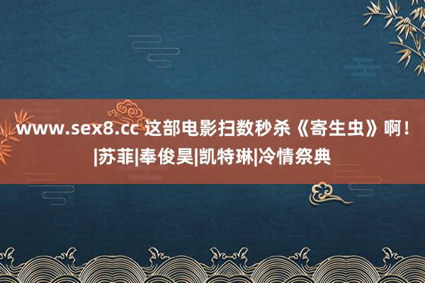 www.sex8.cc 这部电影扫数秒杀《寄生虫》啊！|苏菲|奉俊昊|凯特琳|冷情祭典