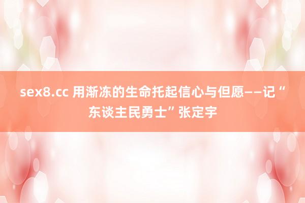 sex8.cc 用渐冻的生命托起信心与但愿——记“东谈主民勇士”张定宇