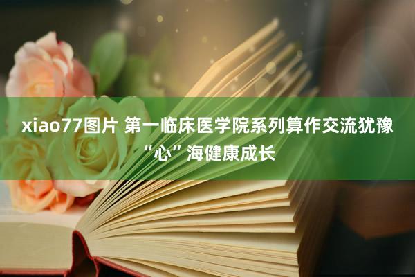 xiao77图片 第一临床医学院系列算作交流犹豫“心”海健康成长