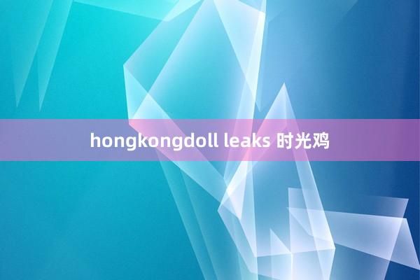 hongkongdoll leaks 时光鸡