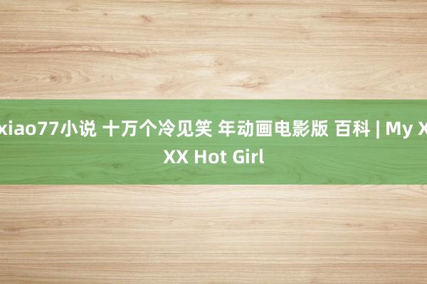 xiao77小说 十万个冷见笑 年动画电影版 百科 | My XXX Hot Girl