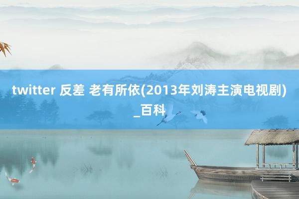 twitter 反差 老有所依(2013年刘涛主演电视剧)_百科