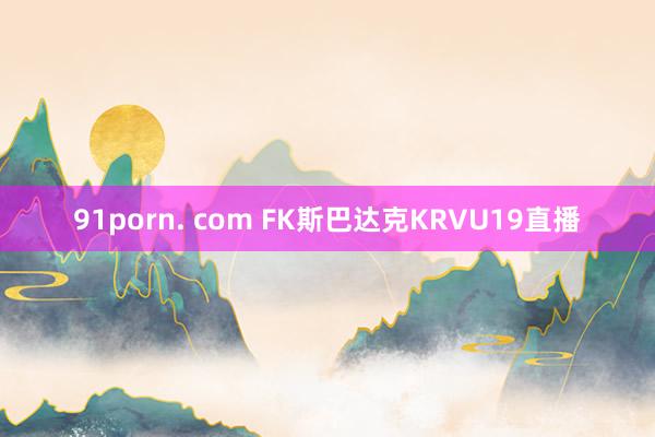 91porn. com FK斯巴达克KRVU19直播