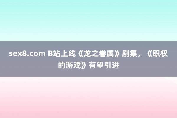 sex8.com B站上线《龙之眷属》剧集，《职权的游戏》有望引进