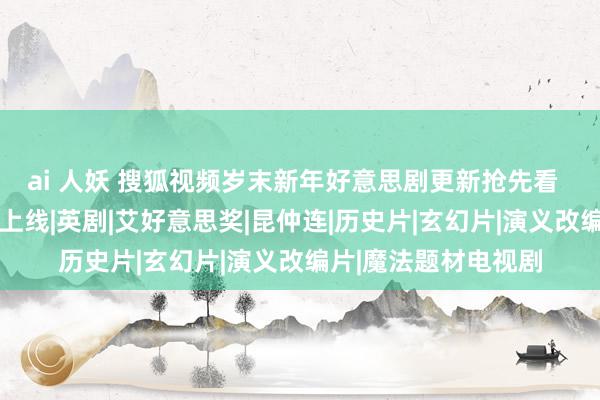 ai 人妖 搜狐视频岁末新年好意思剧更新抢先看   《职权的游戏》等上线|英剧|艾好意思奖|昆仲连|历史片|玄幻片|演义改编片|魔法题材电视剧