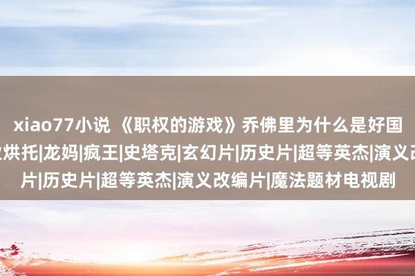 xiao77小说 《职权的游戏》乔佛里为什么是好国王？他全靠我方的同业烘托|龙妈|疯王|史塔克|玄幻片|历史片|超等英杰|演义改编片|魔法题材电视剧