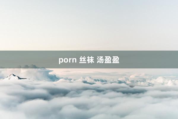 porn 丝袜 汤盈盈