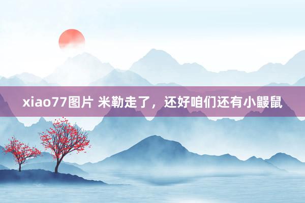 xiao77图片 米勒走了，还好咱们还有小鼹鼠