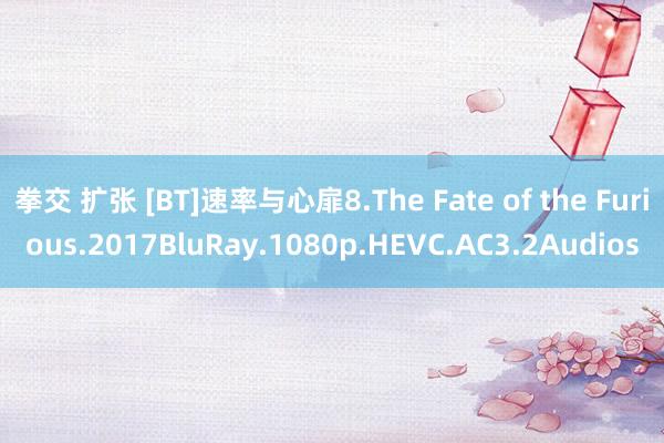 拳交 扩张 [BT]速率与心扉8.The Fate of the Furious.2017BluRay.1080p.HEVC.AC3.2Audios