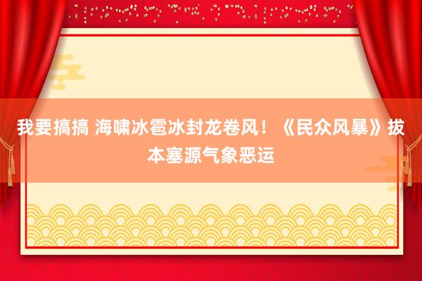 我要搞搞 海啸冰雹冰封龙卷风！《民众风暴》拔本塞源气象恶运