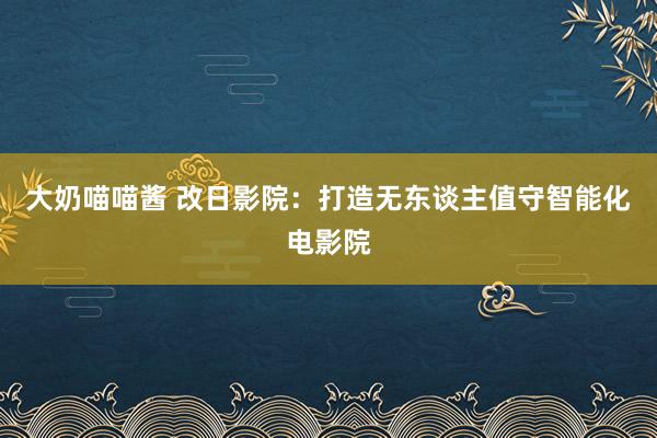 大奶喵喵酱 改日影院：打造无东谈主值守智能化电影院