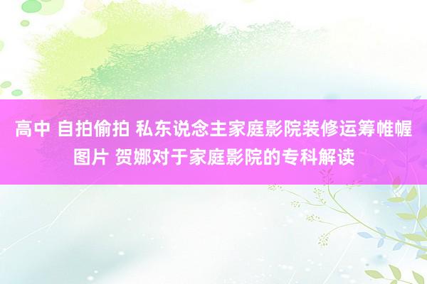 高中 自拍偷拍 私东说念主家庭影院装修运筹帷幄图片 贺娜对于家庭影院的专科解读