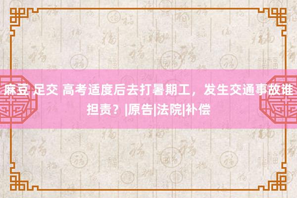 麻豆 足交 高考适度后去打暑期工，发生交通事故谁担责？|原告|法院|补偿