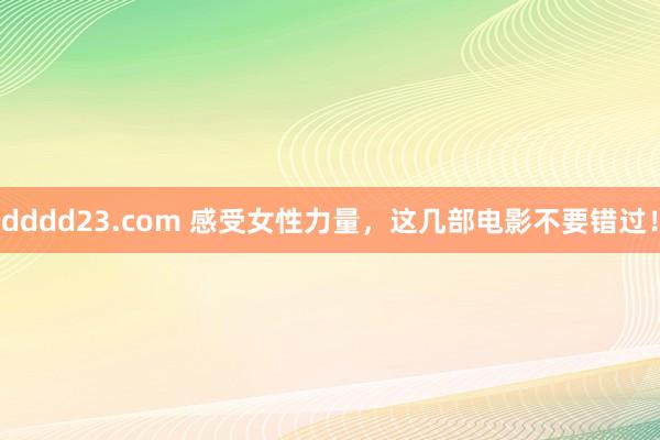 dddd23.com 感受女性力量，这几部电影不要错过！