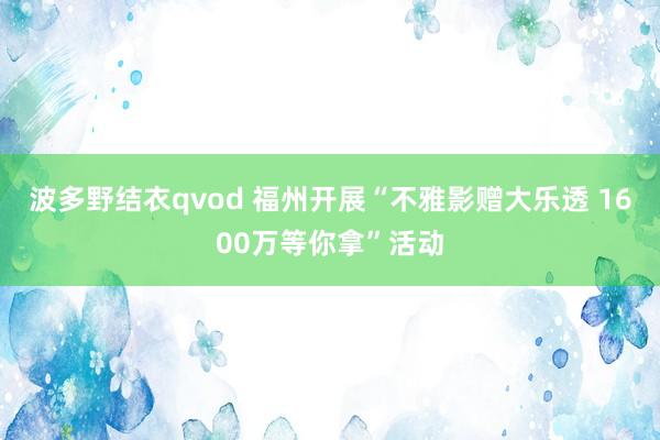 波多野结衣qvod 福州开展“不雅影赠大乐透 1600万等你拿”活动