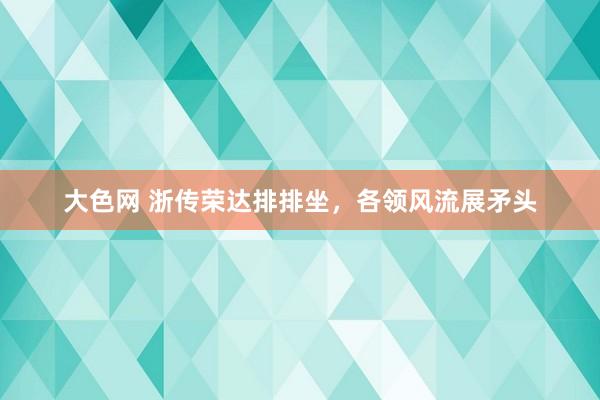 大色网 浙传荣达排排坐，各领风流展矛头