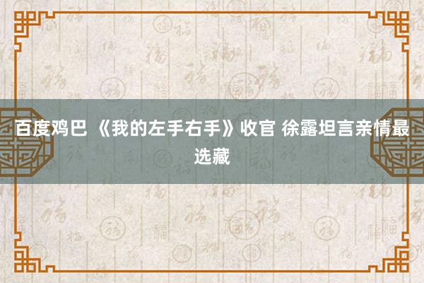 百度鸡巴 《我的左手右手》收官 徐露坦言亲情最选藏