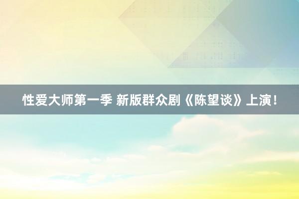 性爱大师第一季 新版群众剧《陈望谈》上演！