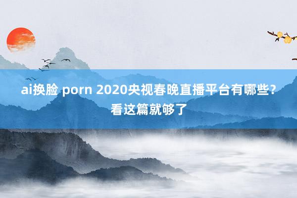 ai换脸 porn 2020央视春晚直播平台有哪些？看这篇就够了