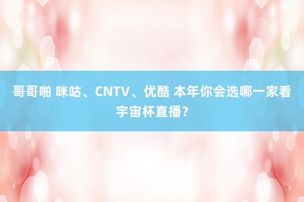 哥哥啪 咪咕、CNTV、优酷 本年你会选哪一家看宇宙杯直播？