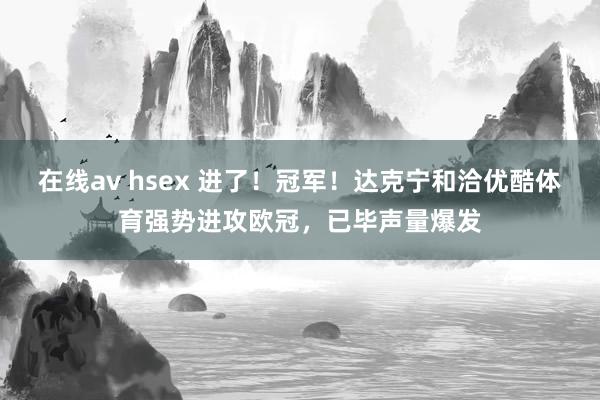 在线av hsex 进了！冠军！达克宁和洽优酷体育强势进攻欧冠，已毕声量爆发