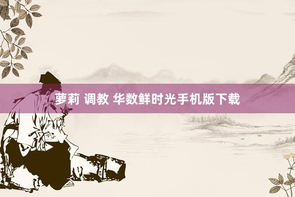 萝莉 调教 华数鲜时光手机版下载