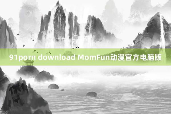 91porn download MomFun动漫官方电脑版