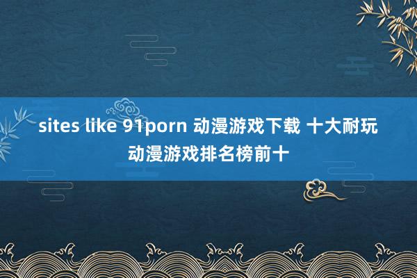 sites like 91porn 动漫游戏下载 十大耐玩动漫游戏排名榜前十