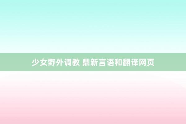 少女野外调教 鼎新言语和翻译网页