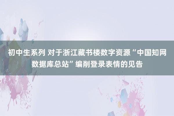 初中生系列 对于浙江藏书楼数字资源“中国知网数据库总站”编削登录表情的见告