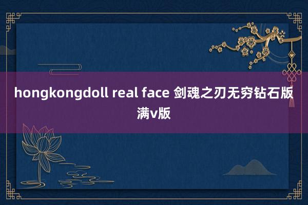 hongkongdoll real face 剑魂之刃无穷钻石版满v版