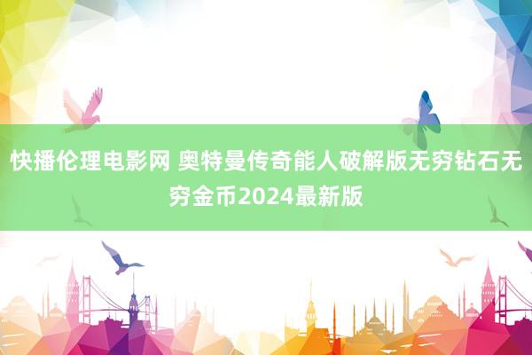 快播伦理电影网 奥特曼传奇能人破解版无穷钻石无穷金币2024最新版