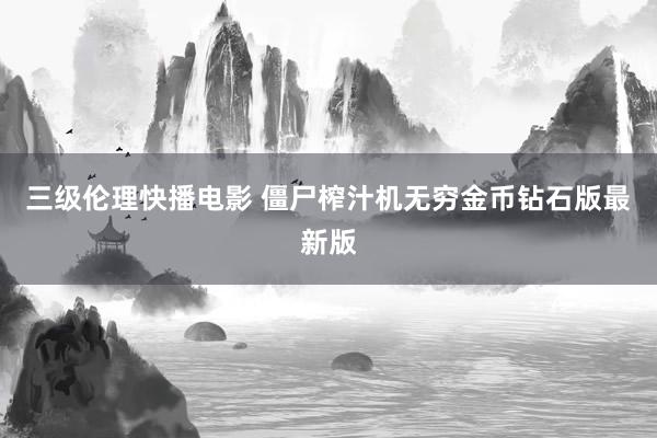 三级伦理快播电影 僵尸榨汁机无穷金币钻石版最新版