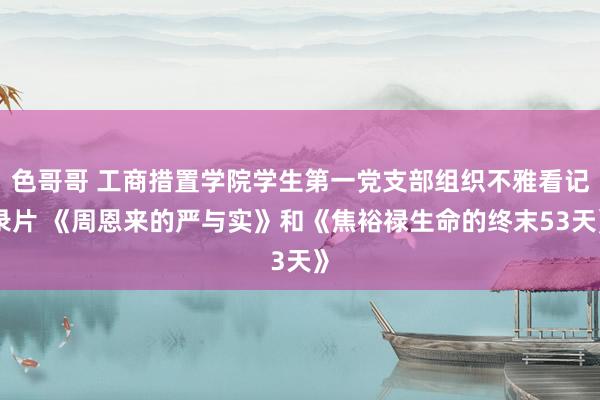 色哥哥 工商措置学院学生第一党支部组织不雅看记录片 《周恩来的严与实》和《焦裕禄生命的终末53天》