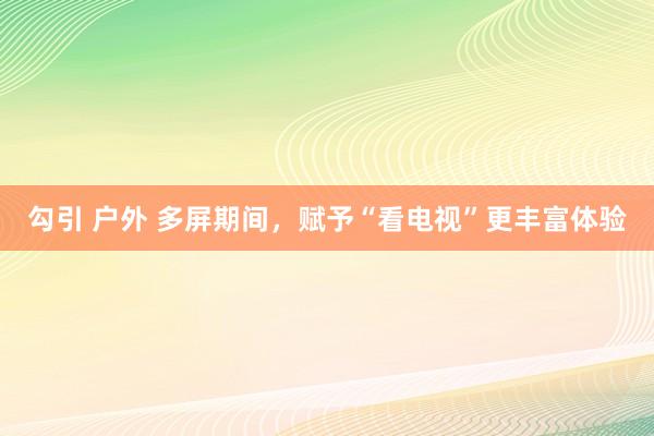 勾引 户外 多屏期间，赋予“看电视”更丰富体验