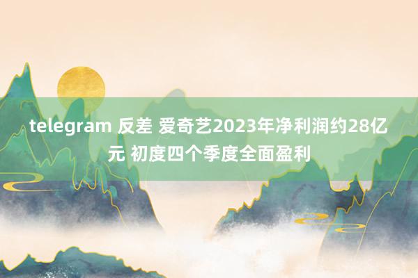 telegram 反差 爱奇艺2023年净利润约28亿元 初度四个季度全面盈利