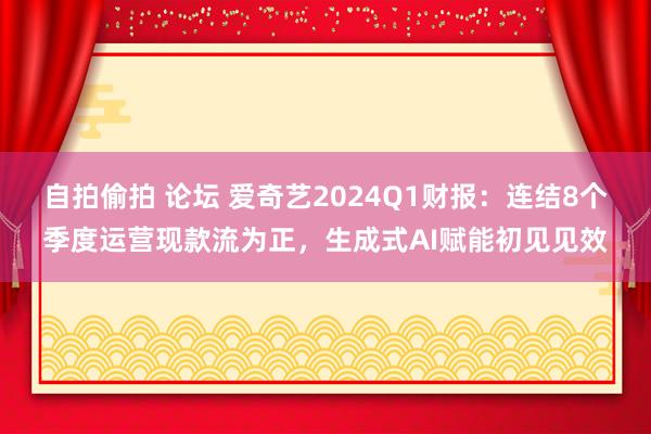 自拍偷拍 论坛 爱奇艺2024Q1财报：连结8个季度运营现款流为正，生成式AI赋能初见见效