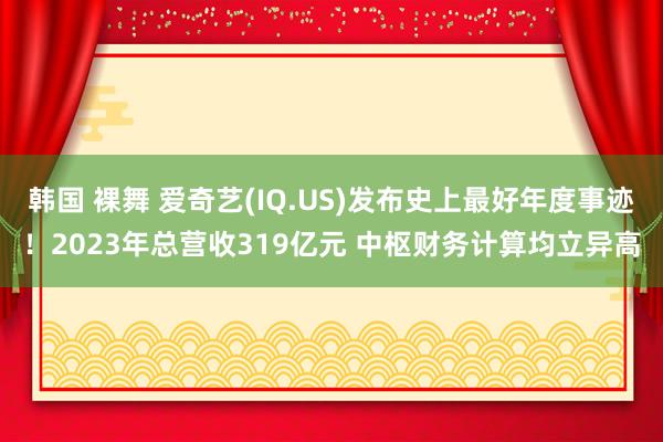 韩国 裸舞 爱奇艺(IQ.US)发布史上最好年度事迹！2023年总营收319亿元 中枢财务计算均立异高